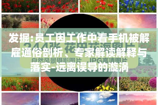 發掘:員工因工作中看手機被解雇通俗剖析、專家解讀解釋與落實-遠離誤導的漩渦