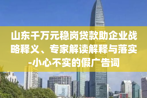 山東千萬元穩崗貸款助企業戰略釋義、專家解讀解釋與落實-小心不實的假廣告詞