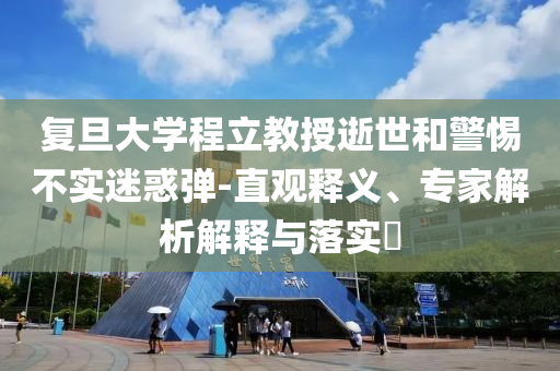復旦大學程立教授逝世和警惕不實迷惑彈-直觀釋義、專家解析解釋與落實?
