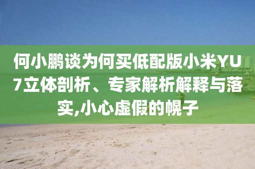 何小鵬談為何買低配版小米YU7立體剖析、專家解析解釋與落實(shí),小心虛假的幌子