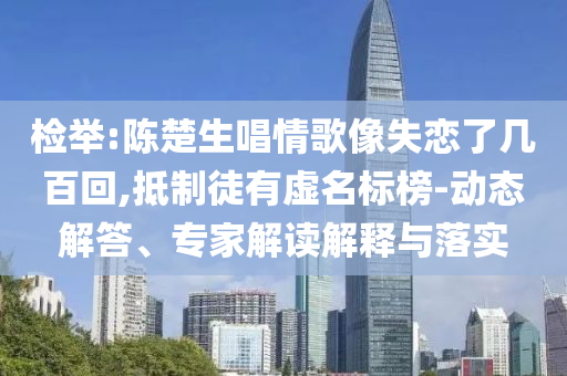 檢舉:陳楚生唱情歌像失戀了幾百回,抵制徒有虛名標(biāo)榜-動(dòng)態(tài)解答、專家解讀解釋與落實(shí)
