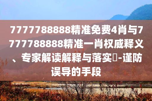 7777788888精準免費4肖與7777788888精準一肖權威釋義、專家解讀解釋與落實?-謹防誤導的手段