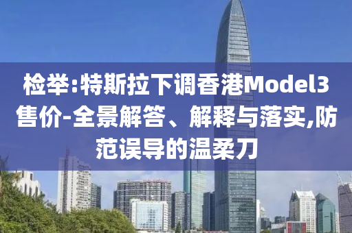檢舉:特斯拉下調香港Model3售價-全景解答、解釋與落實,防范誤導的溫柔刀