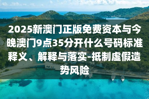 2025新澳門正版免費(fèi)資本與今晚澳門9點(diǎn)35分開什么號碼標(biāo)準(zhǔn)釋義、解釋與落實(shí)-抵制虛假造勢風(fēng)險(xiǎn)