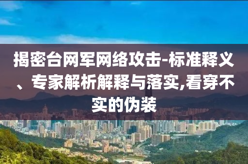 揭密臺網軍網絡攻擊-標準釋義、專家解析解釋與落實,看穿不實的偽裝