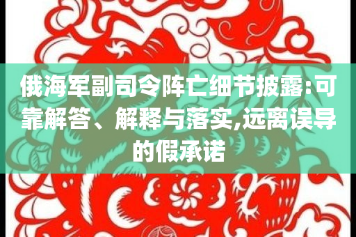 俄海軍副司令陣亡細節(jié)披露:可靠解答、解釋與落實,遠離誤導的假承諾