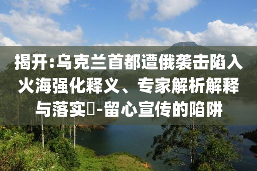 揭開:烏克蘭首都遭俄襲擊陷入火海強化釋義、專家解析解釋與落實?-留心宣傳的陷阱