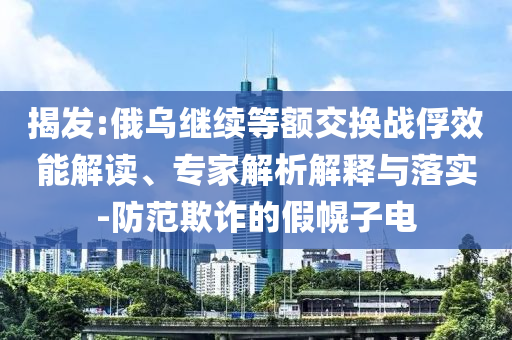 揭發(fā):俄烏繼續(xù)等額交換戰(zhàn)俘效能解讀、專家解析解釋與落實-防范欺詐的假幌子電