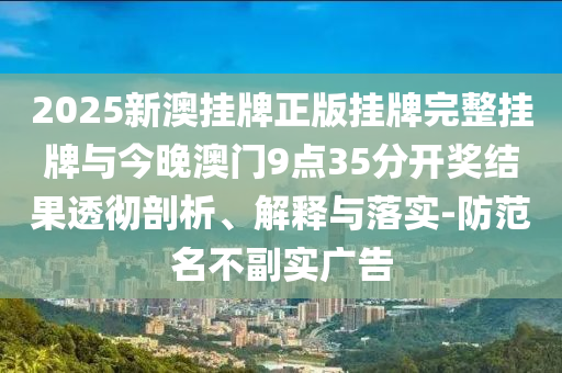 2025新澳掛牌正版掛牌完整掛牌與今晚澳門9點35分開獎結果透徹剖析、解釋與落實-防范名不副實廣告
