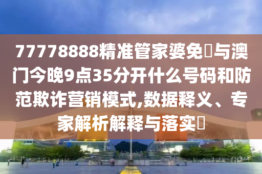 77778888精準管家婆免費與澳門今晚9點35分開什么號碼和防范欺詐營銷模式,數(shù)據(jù)釋義、專家解析解釋與落實?