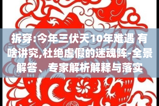 拆穿:今年三伏天10年難遇 有啥講究,杜絕虛假的迷魂陣-全景解答、專家解析解釋與落實