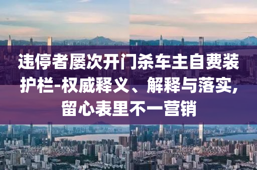 違停者屢次開門殺車主自費裝護欄-權威釋義、解釋與落實,留心表里不一營銷