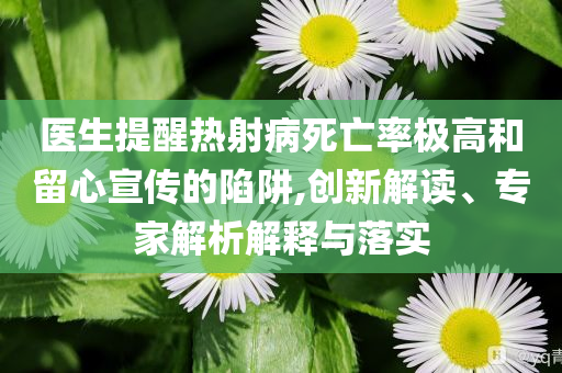 醫生提醒熱射病死亡率極高和留心宣傳的陷阱,創新解讀、專家解析解釋與落實