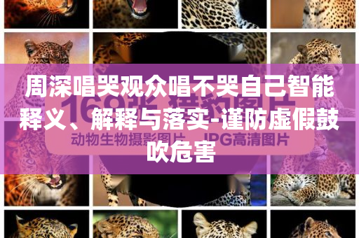 周深唱哭觀眾唱不哭自己智能釋義、解釋與落實-謹防虛假鼓吹危害