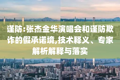 謹防:張杰金華演唱會和謹防欺詐的假承諾境,技術釋義、專家解析解釋與落實