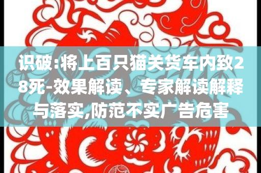 識(shí)破:將上百只貓關(guān)貨車(chē)內(nèi)致28死-效果解讀、專(zhuān)家解讀解釋與落實(shí),防范不實(shí)廣告危害