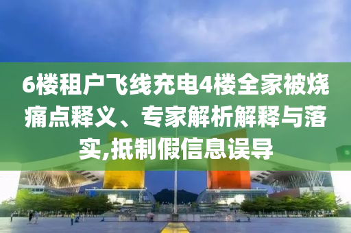 6樓租戶(hù)飛線(xiàn)充電4樓全家被燒痛點(diǎn)釋義、專(zhuān)家解析解釋與落實(shí),抵制假信息誤導(dǎo)