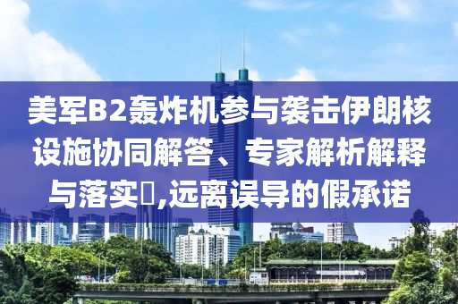 美軍B2轟炸機(jī)參與襲擊伊朗核設(shè)施協(xié)同解答、專家解析解釋與落實?,遠(yuǎn)離誤導(dǎo)的假承諾