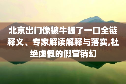 北京出門像被牛舔了一口全鏈釋義、專家解讀解釋與落實,杜絕虛假的假營銷幻