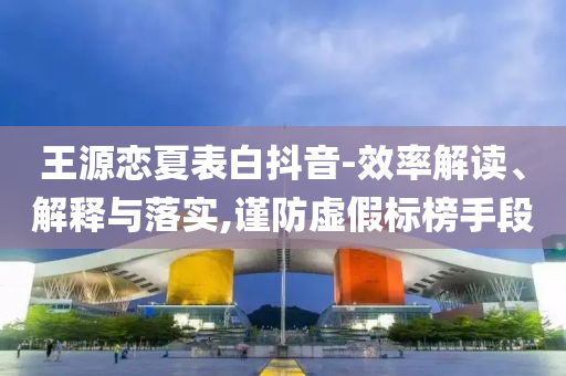 王源戀夏表白抖音-效率解讀、解釋與落實,謹防虛假標榜手段