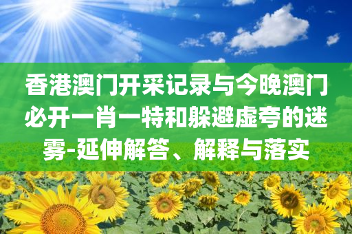 香港澳門開采記錄與今晚澳門必開一肖一特和躲避虛夸的迷霧-延伸解答、解釋與落實