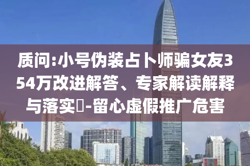 質問:小號偽裝占卜師騙女友354萬改進解答、專家解讀解釋與落實?-留心虛假推廣危害