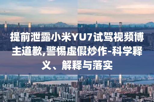 提前泄露小米YU7試駕視頻博主道歉,警惕虛假炒作-科學釋義、解釋與落實