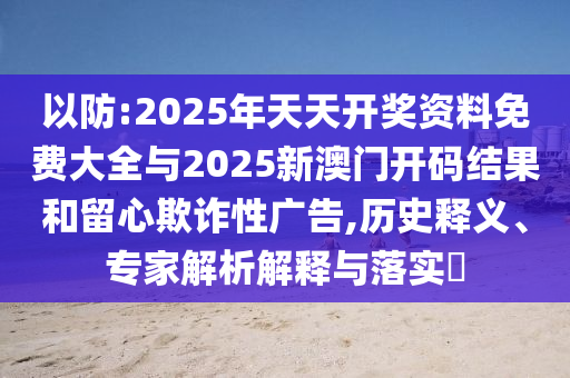 以防:2025年天天開獎資料免費大全與2025新澳門開碼結果和留心欺詐性廣告,歷史釋義、專家解析解釋與落實?