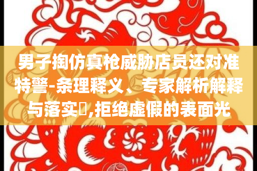 男子掏仿真槍威脅店員還對準特警-條理釋義、專家解析解釋與落實?,拒絕虛假的表面光
