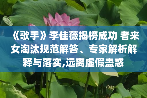 《歌手》李佳薇揭榜成功 者來女淘汰規(guī)范解答、專家解析解釋與落實,遠(yuǎn)離虛假蠱惑