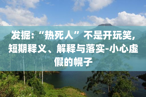 發(fā)掘:“熱死人”不是開玩笑,短期釋義、解釋與落實-小心虛假的幌子
