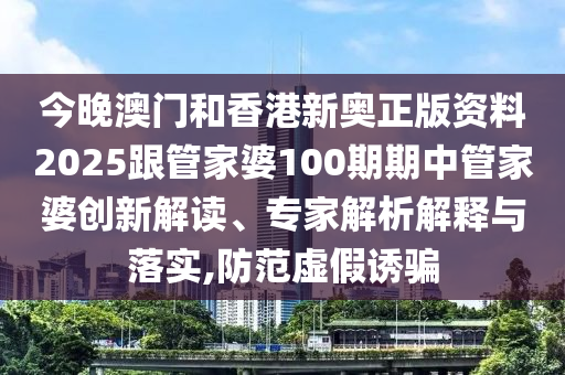 今晚澳門和香港新奧正版資料2025跟管家婆100期期中管家婆創新解讀、專家解析解釋與落實,防范虛假誘騙