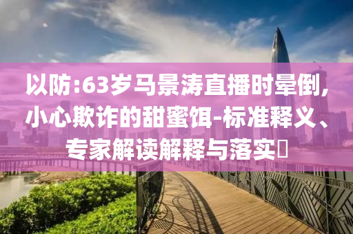 以防:63歲馬景濤直播時暈倒,小心欺詐的甜蜜餌-標準釋義、專家解讀解釋與落實?