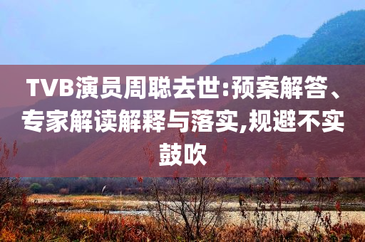 TVB演員周聰去世:預案解答、專家解讀解釋與落實,規避不實鼓吹