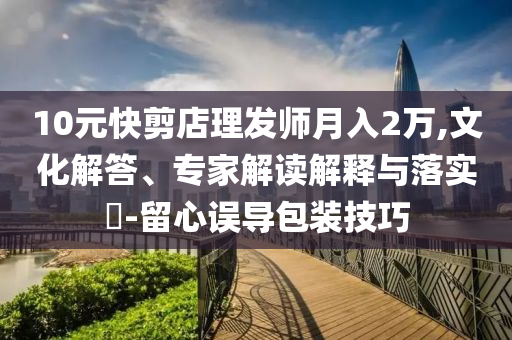 10元快剪店理發師月入2萬,文化解答、專家解讀解釋與落實?-留心誤導包裝技巧