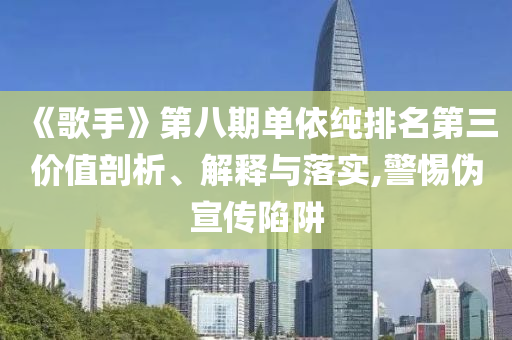 《歌手》第八期單依純排名第三價值剖析、解釋與落實,警惕偽宣傳陷阱