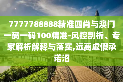 7777788888精準四肖與澳門一碼一碼100精準-風控剖析、專家解析解釋與落實,遠離虛假承諾沼
