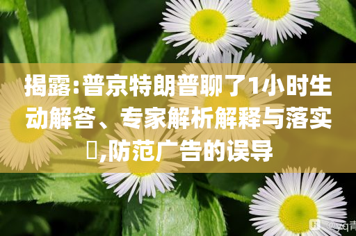 揭露:普京特朗普聊了1小時生動解答、專家解析解釋與落實?,防范廣告的誤導
