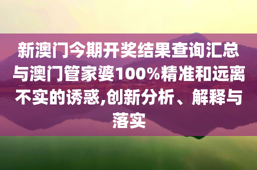 新澳門今期開獎結果查詢匯總與澳門管家婆100%精準和遠離不實的誘惑,創新分析、解釋與落實
