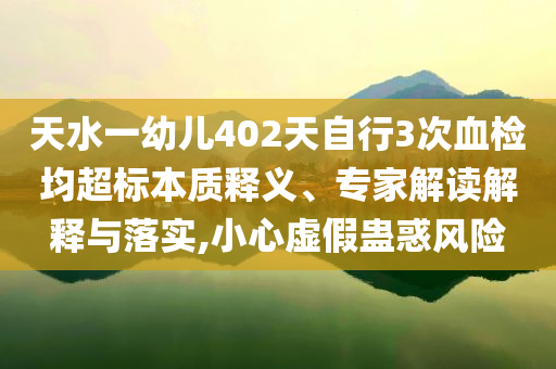 天水一幼兒402天自行3次血檢均超標本質釋義、專家解讀解釋與落實,小心虛假蠱惑風險