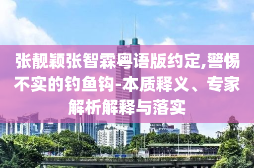 張靚穎張智霖粵語版約定,警惕不實的釣魚鉤-本質釋義、專家解析解釋與落實
