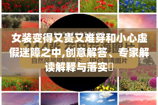 女裝變得又貴又難穿和小心虛假迷障之中,創意解答、專家解讀解釋與落實?