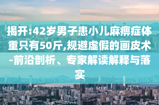 揭開:42歲男子患小兒麻痹癥體重只有50斤,規(guī)避虛假的畫皮術(shù)-前沿剖析、專家解讀解釋與落實