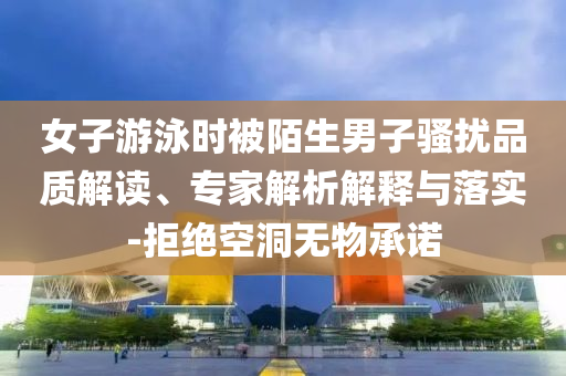 女子游泳時被陌生男子騷擾品質(zhì)解讀、專家解析解釋與落實-拒絕空洞無物承諾