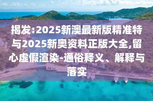 揭發:2025新澳最新版精準特與2025新奧資料正版大全,留心虛假渲染-通俗釋義、解釋與落實