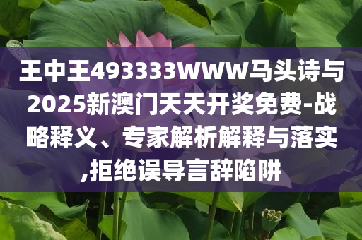 王中王493333WWW馬頭詩與2025新澳門天天開獎免費-戰(zhàn)略釋義、專家解析解釋與落實,拒絕誤導(dǎo)言辭陷阱