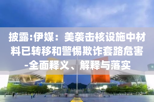 披露:伊媒：美襲擊核設(shè)施中材料已轉(zhuǎn)移和警惕欺詐套路危害-全面釋義、解釋與落實
