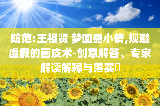 防范:王祖賢 夢回聶小倩,規(guī)避虛假的畫皮術(shù)-創(chuàng)意解答、專家解讀解釋與落實(shí)?