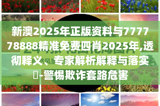 新澳2025年正版資料與777778888精準(zhǔn)免費(fèi)四肖2025年,透徹釋義、專家解析解釋與落實(shí)?-警惕欺詐套路危害
