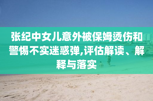 張紀(jì)中女兒意外被保姆燙傷和警惕不實(shí)迷惑彈,評估解讀、解釋與落實(shí)